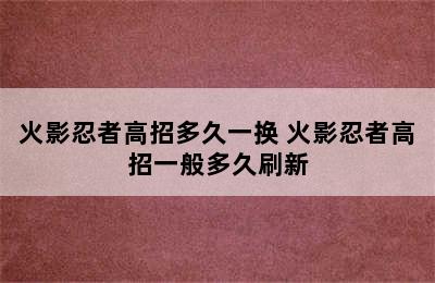 火影忍者高招多久一换 火影忍者高招一般多久刷新